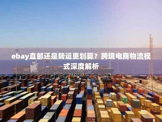 ebay直邮还是转运更划算？跨境电商物流模式深度解析