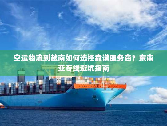 空运物流到越南如何选择靠谱服务商？东南亚专线避坑指南