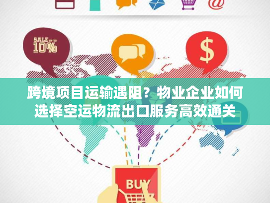 跨境项目运输遇阻？物业企业如何选择空运物流出口服务高效通关