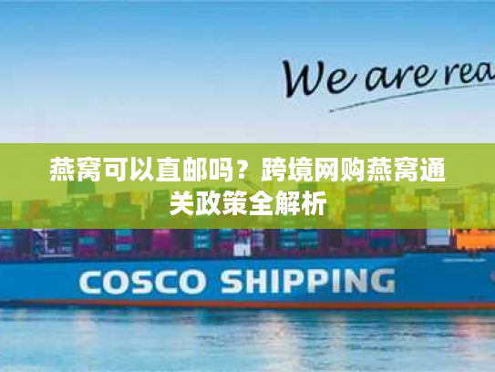 燕窝可以直邮吗？跨境网购燕窝通关政策全解析