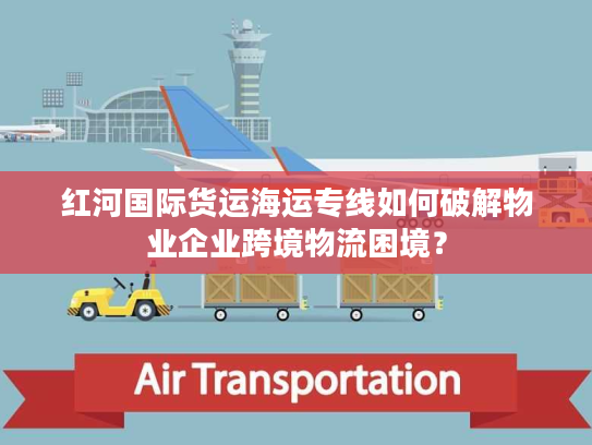 红河国际货运海运专线如何破解物业企业跨境物流困境? 红河国际货运海运专线如何破解物业企业跨境物流困境?