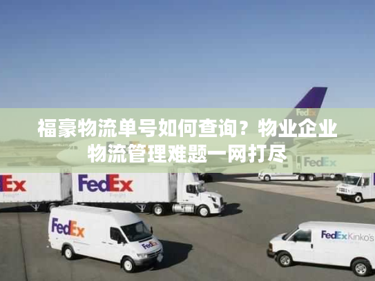 福豪物流单号如何查询?物业企业物流管理难题一网打尽 福豪物流单号如何查询?物业企业物流管理难题一网打尽