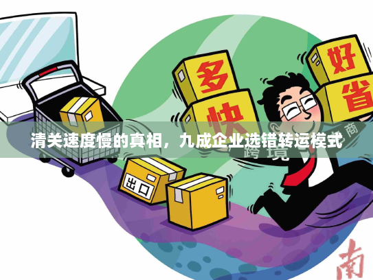 清关速度慢的真相,九成企业选错转运模式 清关速度慢的真相,九成企业选错转运模式