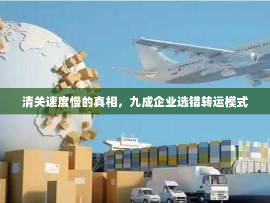 清关速度慢的真相,九成企业选错转运模式 清关速度慢的真相,九成企业选错转运模式