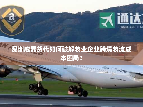 深圳威嘉货代如何破解物业企业跨境物流成本困局? 深圳威嘉货代如何破解物业企业跨境物流成本困局?