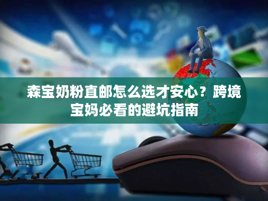 森宝奶粉直邮怎么选才安心？跨境宝妈必看的避坑指南