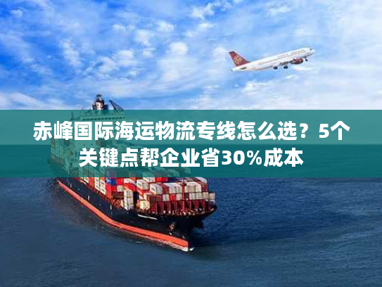 赤峰国际海运物流专线怎么选？5个关键点帮企业省30%成本