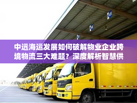 中远海运发展如何破解物业企业跨境物流三大难题？深度解析智慧供应链解决方案