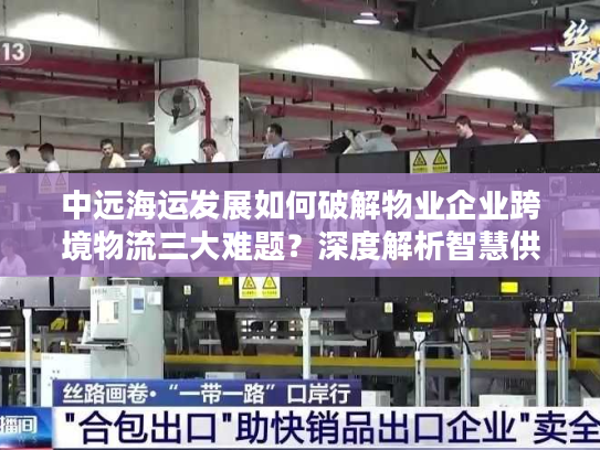中远海运发展如何破解物业企业跨境物流三大难题？深度解析智慧供应链解决方案