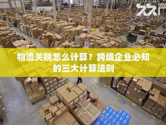 物流关税怎么计算？跨境企业必知的三大计算法则