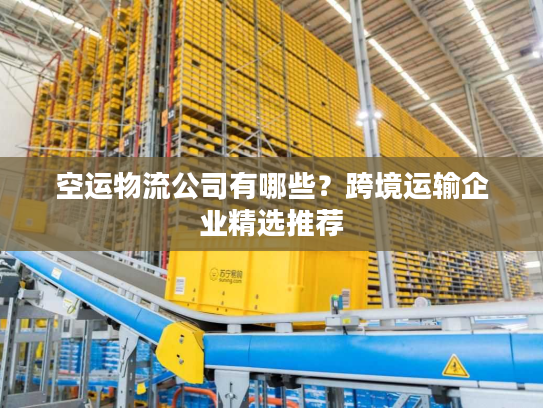 空运物流公司有哪些？跨境运输企业精选推荐