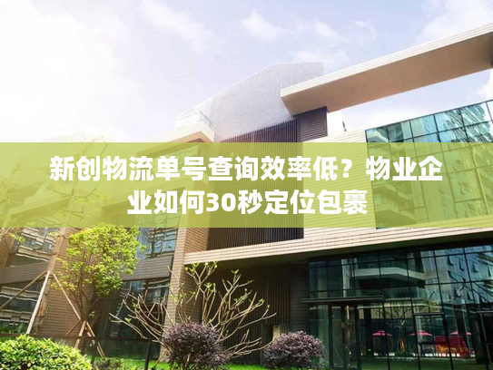 新创物流单号查询效率低？物业企业如何30秒定位包裹