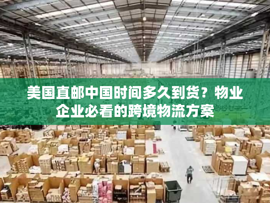 美国直邮中国时间多久到货？物业企业必看的跨境物流方案