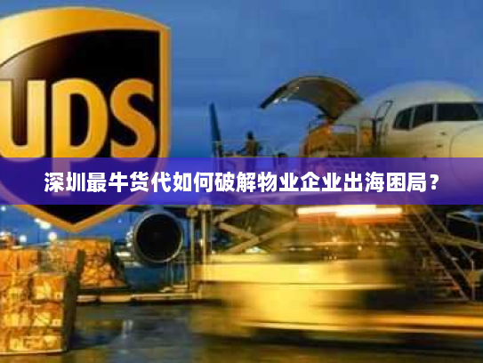 深圳最牛货代如何破解物业企业出海困局？
