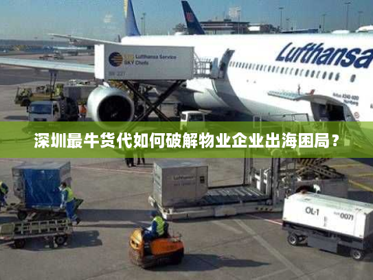 深圳最牛货代如何破解物业企业出海困局？