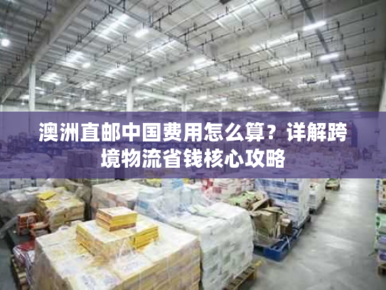 澳洲直邮中国费用怎么算?详解跨境物流省钱核心攻略 澳洲直邮中国费用怎么算?详解跨境物流省钱核心攻略