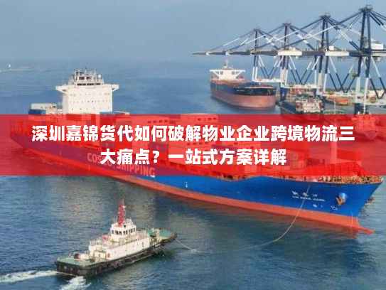 深圳嘉锦货代如何破解物业企业跨境物流三大痛点?一站式方案详解 深圳嘉锦货代如何破解物业企业跨境物流三大痛点?一站式方案详解