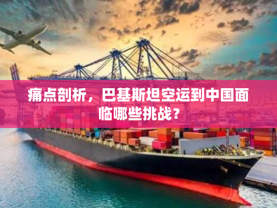 痛点剖析，巴基斯坦空运到中国面临哪些挑战？