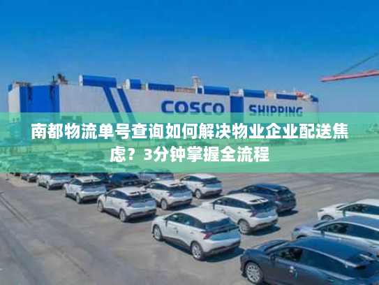 南都物流单号查询如何解决物业企业配送焦虑?3分钟掌握全流程 南都物流单号查询如何解决物业企业配送焦虑?3分钟掌握全流程