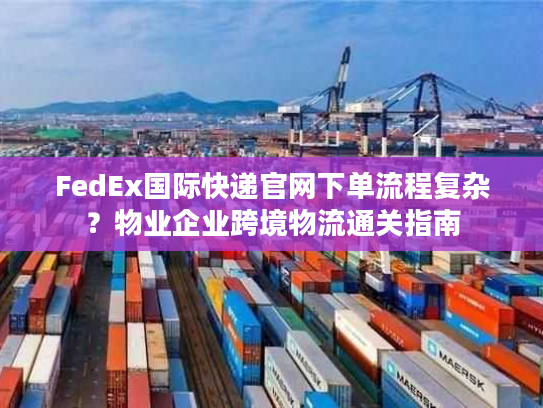 FedEx国际快递官网下单流程复杂?物业企业跨境物流通关指南 FedEx国际快递官网下单流程复杂?物业企业跨境物流通关指南
