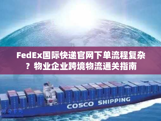 FedEx国际快递官网下单流程复杂?物业企业跨境物流通关指南 FedEx国际快递官网下单流程复杂?物业企业跨境物流通关指南