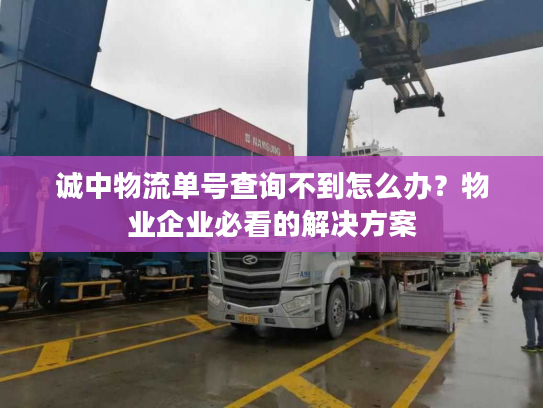 诚中物流单号查询不到怎么办？物业企业必看的解决方案
