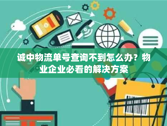 诚中物流单号查询不到怎么办？物业企业必看的解决方案