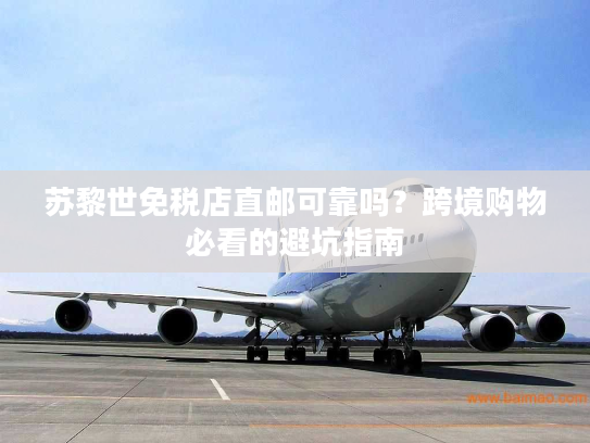 苏黎世免税店直邮可靠吗？跨境购物必看的避坑指南