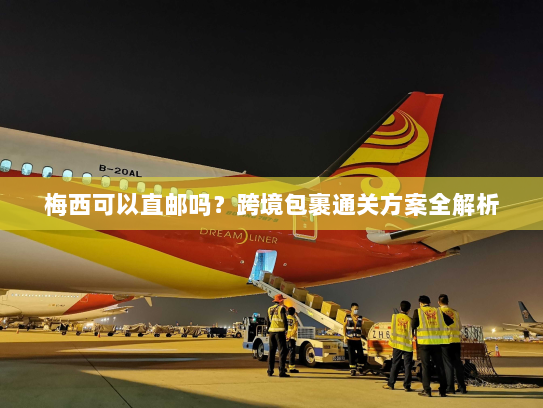 梅西可以直邮吗？跨境包裹通关方案全解析