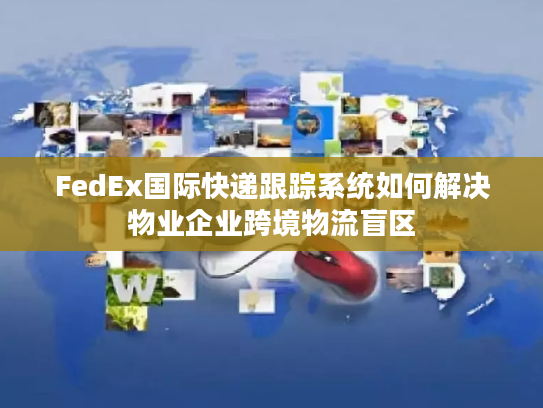 FedEx国际快递跟踪系统如何解决物业企业跨境物流盲区