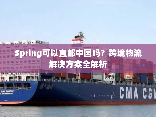 Spring可以直邮中国吗？跨境物流解决方案全解析