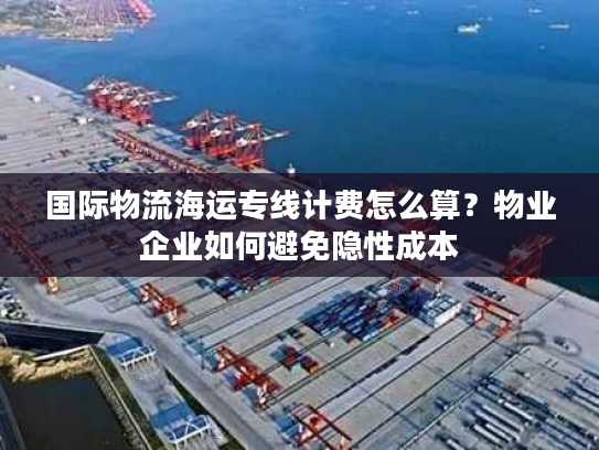 国际物流海运专线计费怎么算？物业企业如何避免隐性成本