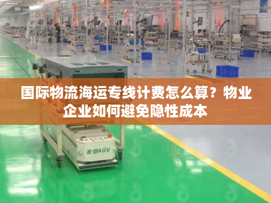 国际物流海运专线计费怎么算？物业企业如何避免隐性成本