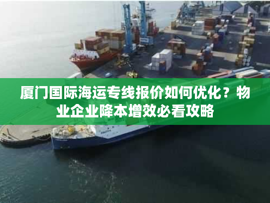 厦门国际海运专线报价如何优化？物业企业降本增效必看攻略