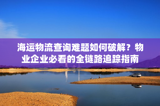 海运物流查询难题如何破解？物业企业必看的全链路追踪指南