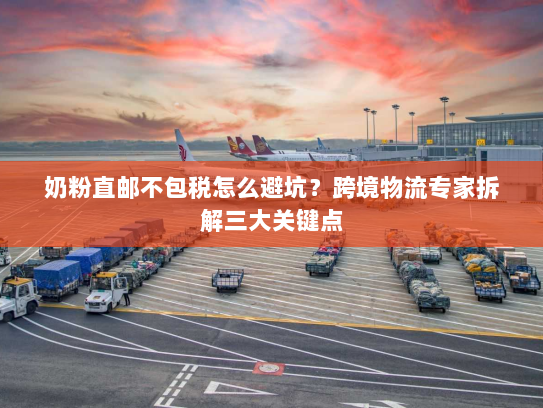 奶粉直邮不包税怎么避坑？跨境物流专家拆解三大关键点