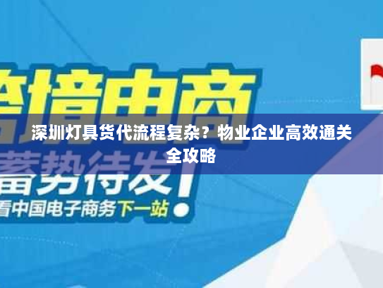 深圳灯具货代流程复杂？物业企业高效通关全攻略