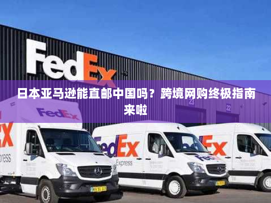 日本亚马逊能直邮中国吗？跨境网购终极指南来啦