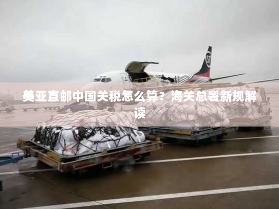 美亚直邮中国关税怎么算？海关总署新规解读