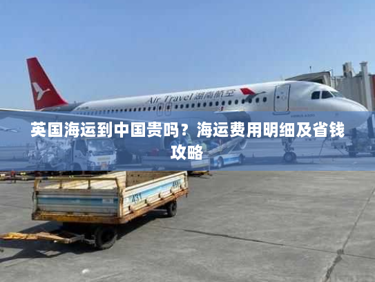 英国海运到中国贵吗?海运费用明细及省钱攻略 英国海运到中国贵吗?海运费用明细及省钱攻略