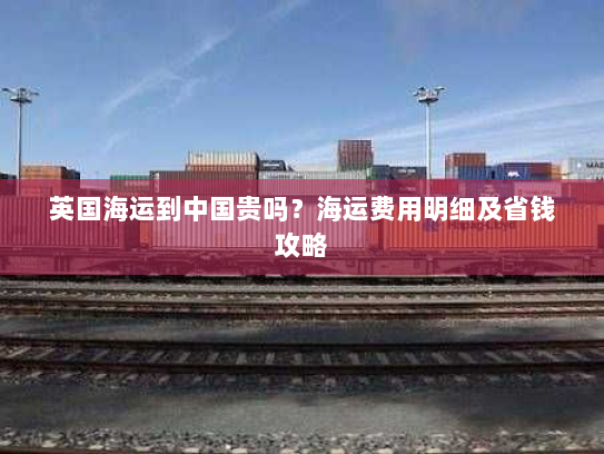 英国海运到中国贵吗？海运费用明细及省钱攻略