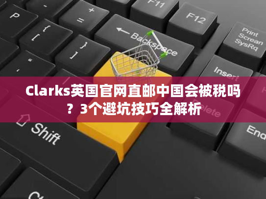 Clarks英国官网直邮中国会被税吗？3个避坑技巧全解析