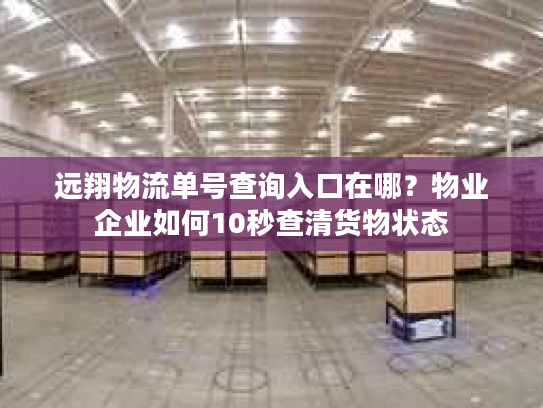 远翔物流单号查询入口在哪？物业企业如何10秒查清货物状态