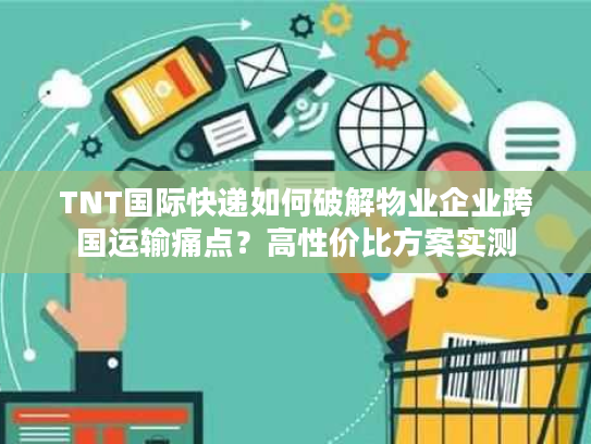 TNT国际快递如何破解物业企业跨国运输痛点？高性价比方案实测