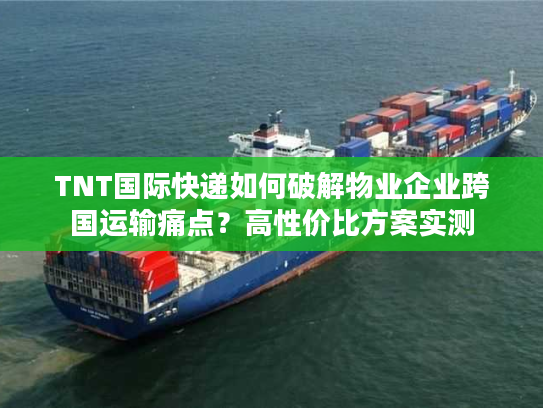 TNT国际快递如何破解物业企业跨国运输痛点？高性价比方案实测