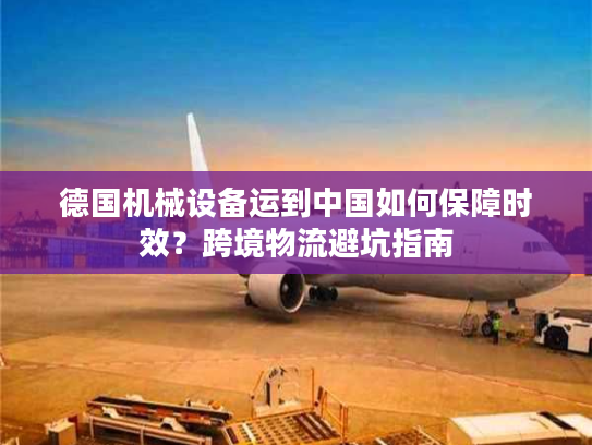 德国机械设备运到中国如何保障时效？跨境物流避坑指南