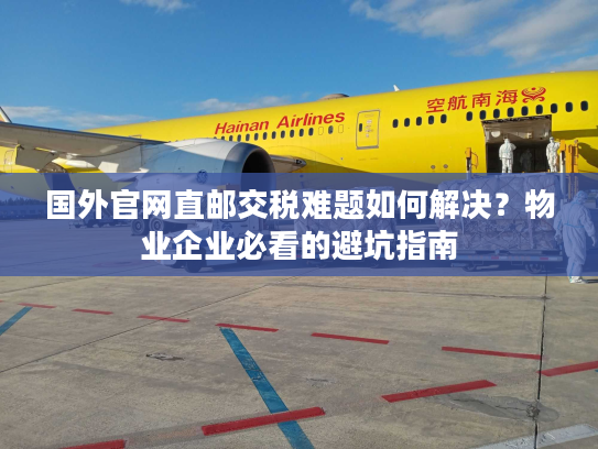 国外官网直邮交税难题如何解决？物业企业必看的避坑指南