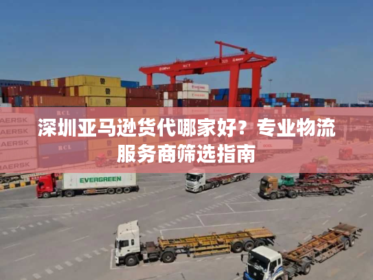 深圳亚马逊货代哪家好？专业物流服务商筛选指南