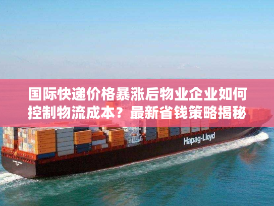 国际快递价格暴涨后物业企业如何控制物流成本？最新省钱策略揭秘