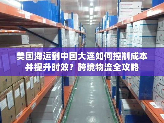 美国海运到中国大连如何控制成本并提升时效？跨境物流全攻略
